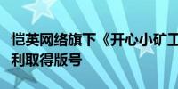 恺英网络旗下《开心小矿工》《原始觉醒》顺利取得版号