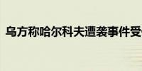 乌方称哈尔科夫遭袭事件受伤人数升至97人
