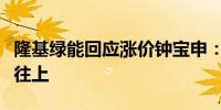 隆基绿能回应涨价钟宝申：未来硅片价格只会往上