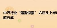 中药行业“强者恒强” 六巨头上半年净利润占A股中药板块超五成