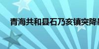 青海共和县石乃亥镇突降暴雨致6人遇难