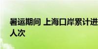 暑运期间 上海口岸累计进出境旅客近700万人次