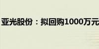 亚光股份：拟回购1000万元至2000万元股份