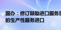 国办：修订鼓励进口服务目录 扩大国内急需的生产性服务进口