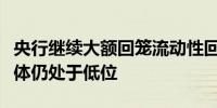 央行继续大额回笼流动性回购利率涨跌不一整体仍处于低位