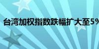台湾加权指数跌幅扩大至5%报20,982.54点