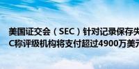 美国证交会（SEC）针对记录保存失误问题起诉评级机构SEC称评级机构将支付超过4900万美元的罚款