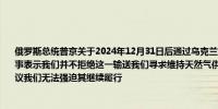 俄罗斯总统普京关于2024年12月31日后通过乌克兰向欧洲输送俄罗斯天然气协议到期一事表示我们并不拒绝这一输送我们寻求维持天然气供应合同如果乌克兰放弃这一过境协议我们无法强迫其继续履行