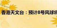 香港天文台：预计8号风球将持续至明天中午