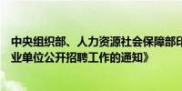 中央组织部、人力资源社会保障部印发《关于进一步做好事业单位公开招聘工作的通知》