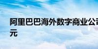阿里巴巴海外数字商业公司增资至约7.27亿元