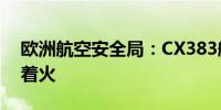 欧洲航空安全局：CX383航班起飞后发动机着火