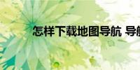 怎样下载地图导航 导航怎么下载