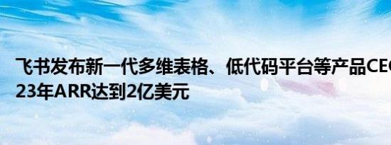 飞书发布新一代多维表格、低代码平台等产品CEO谢欣：2023年ARR达到2亿美元