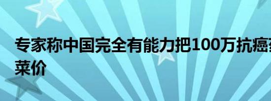 专家称中国完全有能力把100万抗癌药打到白菜价
