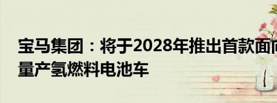 宝马集团：将于2028年推出首款面向市场的量产氢燃料电池车