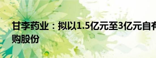 甘李药业：拟以1.5亿元至3亿元自有资金回购股份
