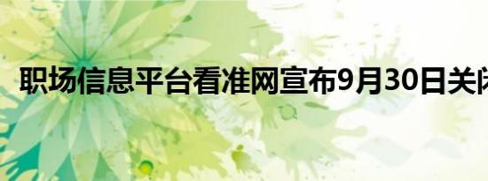 职场信息平台看准网宣布9月30日关闭服务