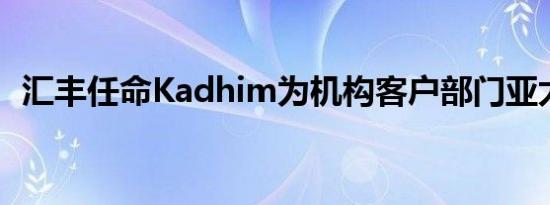汇丰任命Kadhim为机构客户部门亚太主管