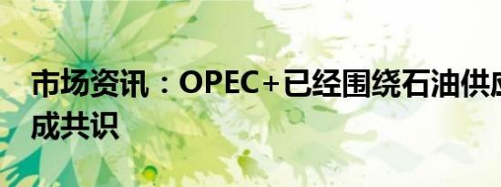 市场资讯：OPEC+已经围绕石油供应问题达成共识