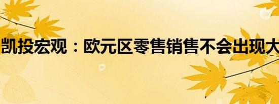 凯投宏观：欧元区零售销售不会出现大幅增长