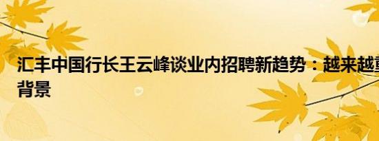 汇丰中国行长王云峰谈业内招聘新趋势：越来越重视理工科背景