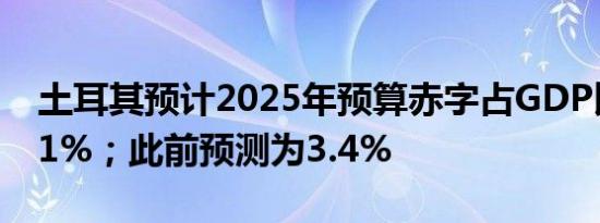 土耳其预计2025年预算赤字占GDP比重为3.1%；此前预测为3.4%