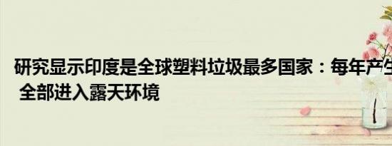 研究显示印度是全球塑料垃圾最多国家：每年产生1020万吨 全部进入露天环境