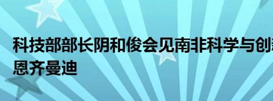 科技部部长阴和俊会见南非科学与创新部部长恩齐曼迪