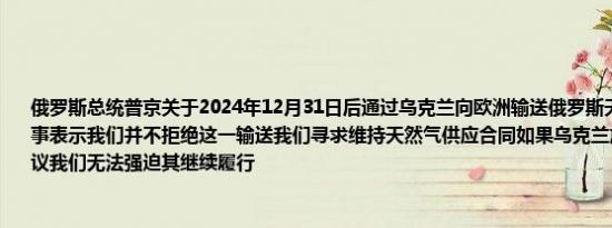 俄罗斯总统普京关于2024年12月31日后通过乌克兰向欧洲输送俄罗斯天然气协议到期一事表示我们并不拒绝这一输送我们寻求维持天然气供应合同如果乌克兰放弃这一过境协议我们无法强迫其继续履行
