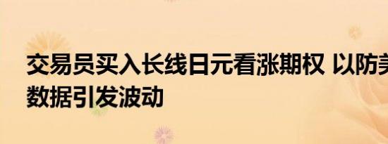 交易员买入长线日元看涨期权 以防美国就业数据引发波动