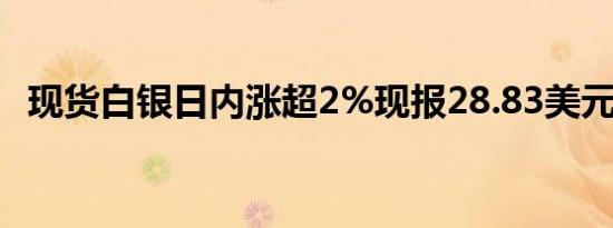 现货白银日内涨超2%现报28.83美元/盎司