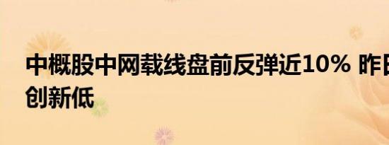 中概股中网载线盘前反弹近10% 昨日大跌曾创新低