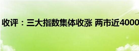 收评：三大指数集体收涨 两市近4000股上涨