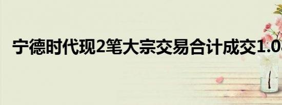 宁德时代现2笔大宗交易合计成交1.08亿元