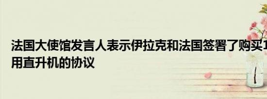 法国大使馆发言人表示伊拉克和法国签署了购买14架空客军用直升机的协议