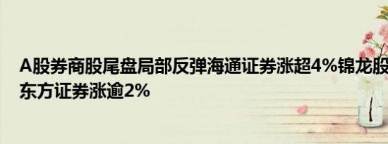 A股券商股尾盘局部反弹海通证券涨超4%锦龙股份涨逾3%东方证券涨逾2%