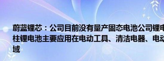 蔚蓝锂芯：公司目前没有量产固态电池公司锂电池产品是圆柱锂电池主要应用在电动工具、清洁电器、电动摩托车等领域