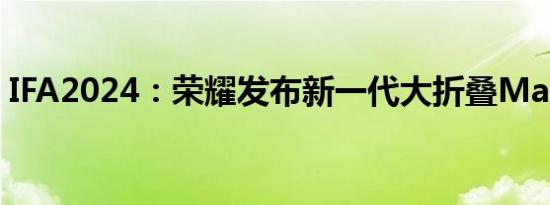 IFA2024：荣耀发布新一代大折叠Magic V3