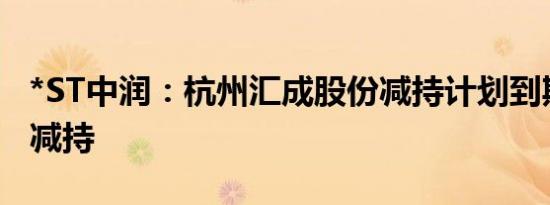*ST中润：杭州汇成股份减持计划到期未实施减持