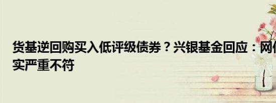 货基逆回购买入低评级债券？兴银基金回应：网传信息与事实严重不符