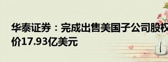 华泰证券：完成出售美国子公司股权 交易对价17.93亿美元