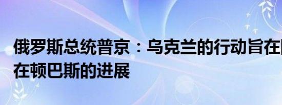 俄罗斯总统普京：乌克兰的行动旨在阻止我们在顿巴斯的进展