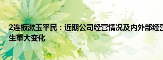 2连板漱玉平民：近期公司经营情况及内外部经营环境未发生重大变化