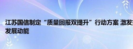 江苏国信制定“质量回报双提升”行动方案 激发推进高质量发展动能