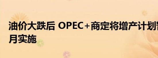 油价大跌后 OPEC+商定将增产计划暂缓两个月实施