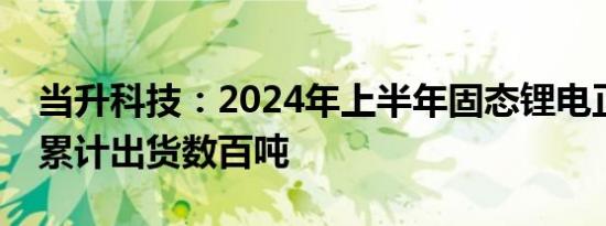 当升科技：2024年上半年固态锂电正极材料累计出货数百吨