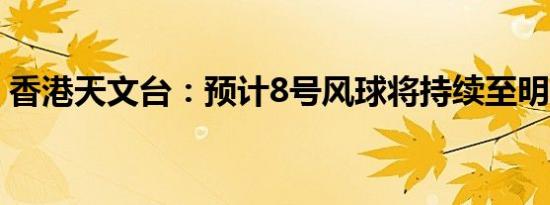 香港天文台：预计8号风球将持续至明天中午