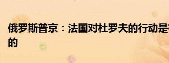 俄罗斯普京：法国对杜罗夫的行动是有选择性的