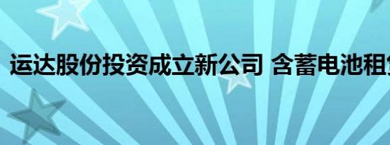 运达股份投资成立新公司 含蓄电池租赁业务
